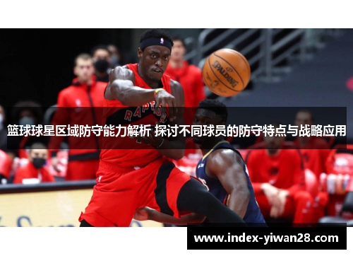 篮球球星区域防守能力解析 探讨不同球员的防守特点与战略应用