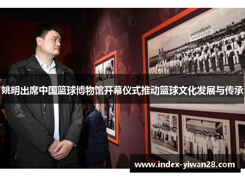 姚明出席中国篮球博物馆开幕仪式推动篮球文化发展与传承