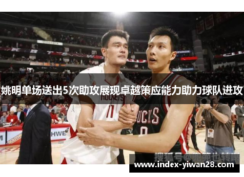姚明单场送出5次助攻展现卓越策应能力助力球队进攻