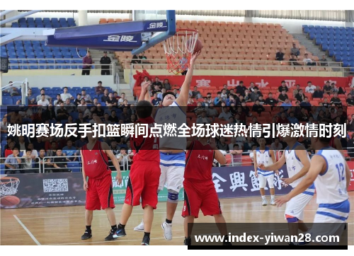 姚明赛场反手扣篮瞬间点燃全场球迷热情引爆激情时刻