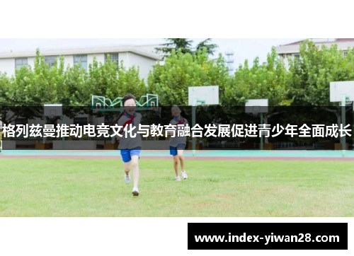 格列兹曼推动电竞文化与教育融合发展促进青少年全面成长