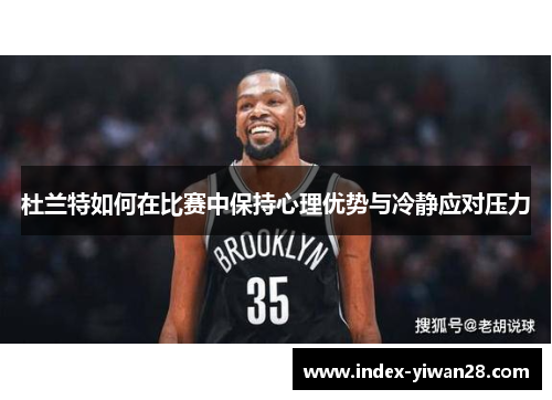 杜兰特如何在比赛中保持心理优势与冷静应对压力
