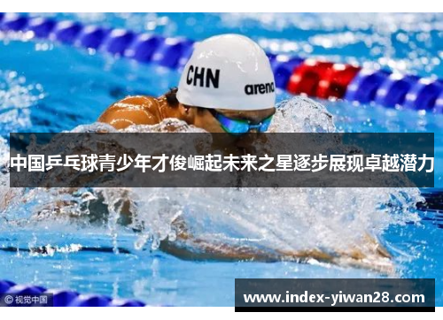 中国乒乓球青少年才俊崛起未来之星逐步展现卓越潜力