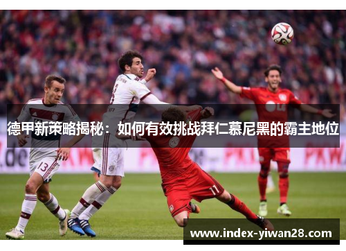 德甲新策略揭秘：如何有效挑战拜仁慕尼黑的霸主地位