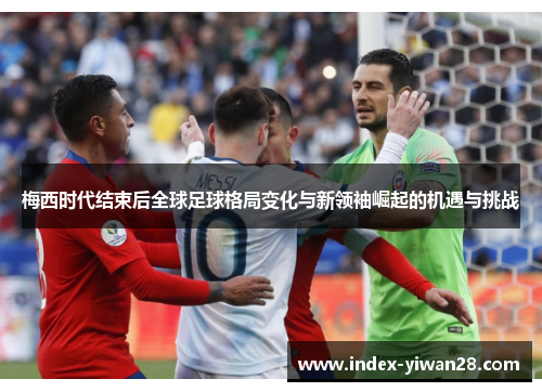 梅西时代结束后全球足球格局变化与新领袖崛起的机遇与挑战