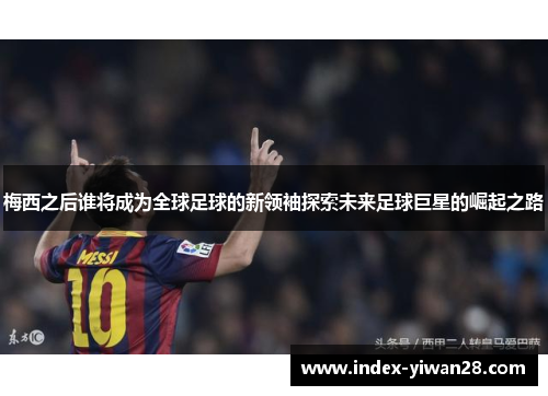 梅西之后谁将成为全球足球的新领袖探索未来足球巨星的崛起之路