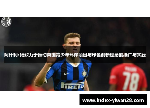 阿什利·扬致力于推动英国青少年环保项目与绿色创新理念的推广与实践