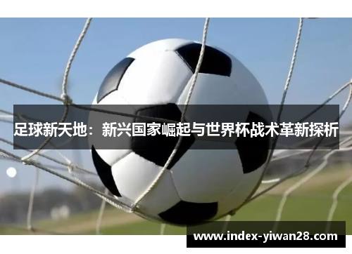 足球新天地：新兴国家崛起与世界杯战术革新探析