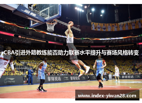 CBA引进外籍教练能否助力联赛水平提升与赛场风格转变