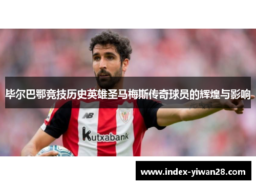 毕尔巴鄂竞技历史英雄圣马梅斯传奇球员的辉煌与影响