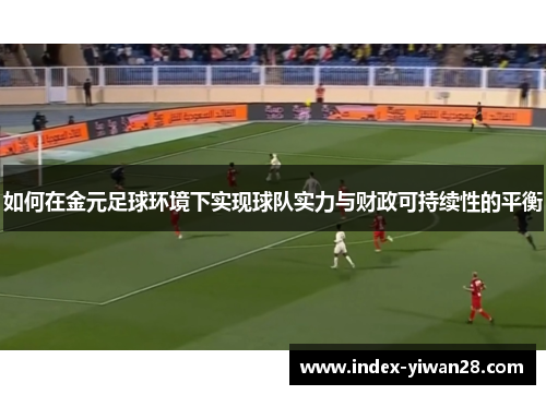 如何在金元足球环境下实现球队实力与财政可持续性的平衡