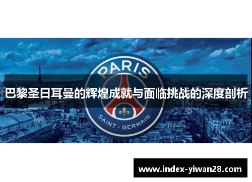 巴黎圣日耳曼的辉煌成就与面临挑战的深度剖析