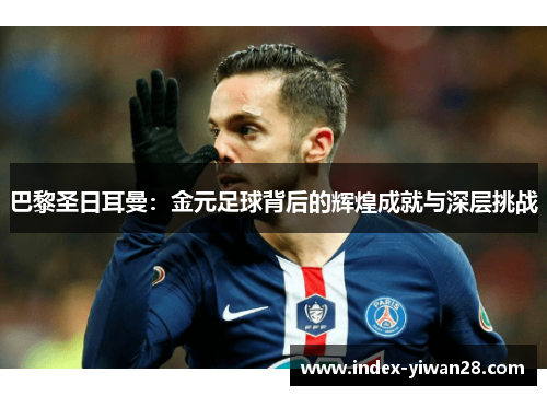 巴黎圣日耳曼：金元足球背后的辉煌成就与深层挑战