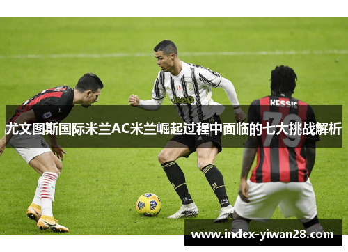 尤文图斯国际米兰AC米兰崛起过程中面临的七大挑战解析