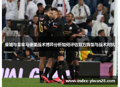 曼城与皇家马德里战术博弈分析如何评估双方阵型与战术对抗