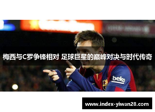 梅西与C罗争锋相对 足球巨星的巅峰对决与时代传奇