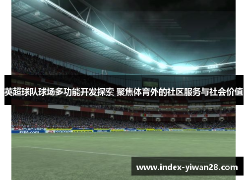英超球队球场多功能开发探索 聚焦体育外的社区服务与社会价值