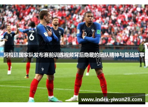 阿根廷国家队发布赛前训练视频背后隐藏的团队精神与备战故事