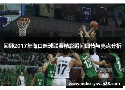 回顾2017年海口篮球联赛精彩瞬间细节与亮点分析