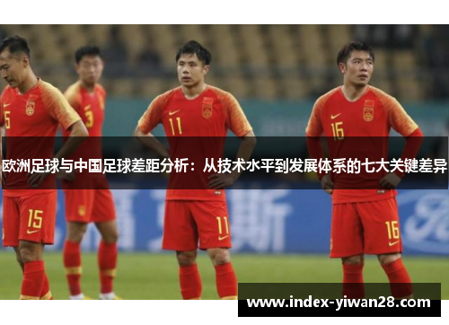 欧洲足球与中国足球差距分析：从技术水平到发展体系的七大关键差异