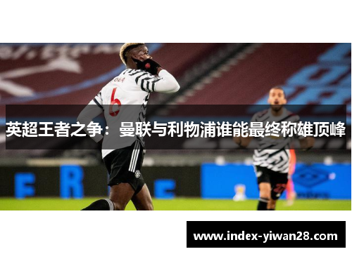 英超王者之争：曼联与利物浦谁能最终称雄顶峰