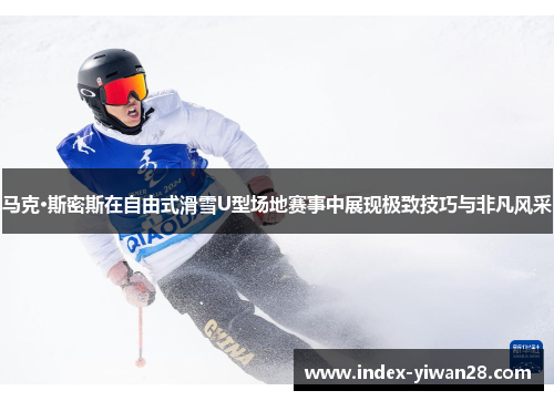 马克·斯密斯在自由式滑雪U型场地赛事中展现极致技巧与非凡风采