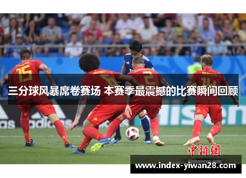 三分球风暴席卷赛场 本赛季最震撼的比赛瞬间回顾