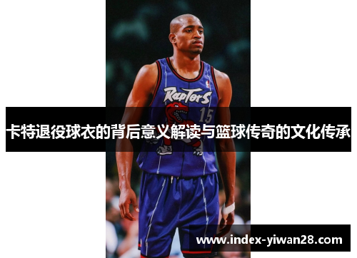 卡特退役球衣的背后意义解读与篮球传奇的文化传承