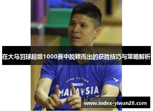 在大马羽球超级1000赛中脱颖而出的获胜技巧与策略解析