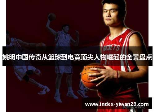 姚明中国传奇从篮球到电竞顶尖人物崛起的全景盘点