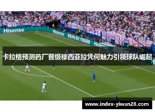 卡拉格预测药厂晋级穆西亚拉凭何魅力引领球队崛起
