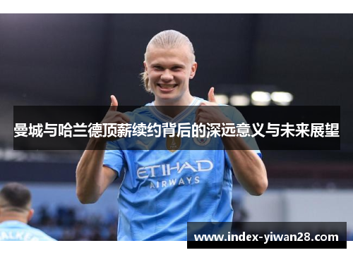 曼城与哈兰德顶薪续约背后的深远意义与未来展望
