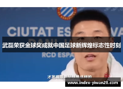 武磊荣获金球奖成就中国足球新辉煌标志性时刻