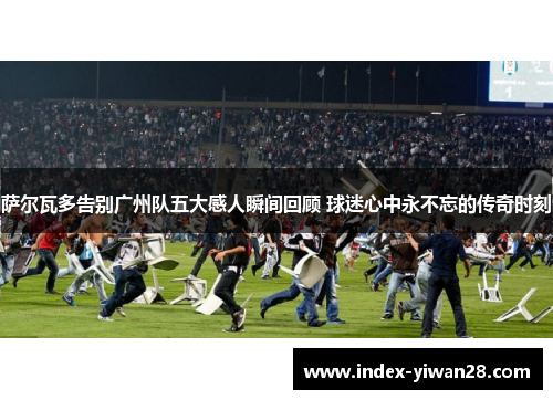 萨尔瓦多告别广州队五大感人瞬间回顾 球迷心中永不忘的传奇时刻