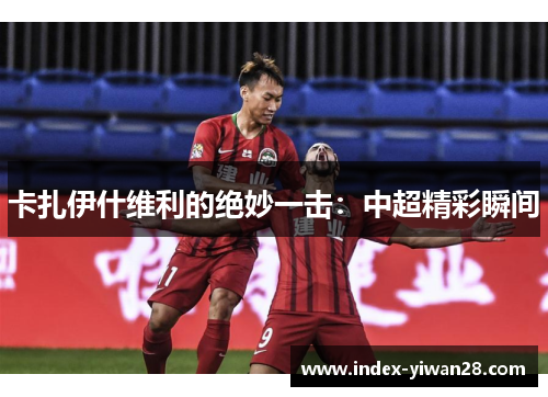 卡扎伊什维利的绝妙一击：中超精彩瞬间