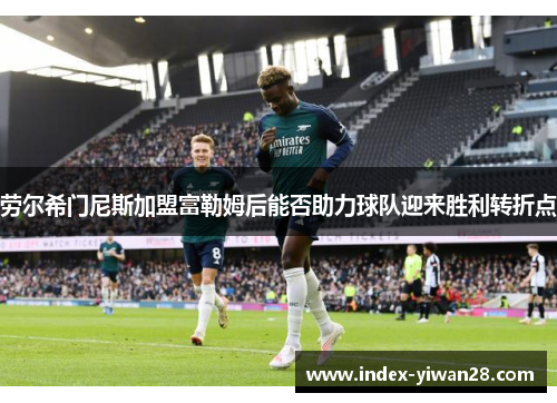 劳尔希门尼斯加盟富勒姆后能否助力球队迎来胜利转折点
