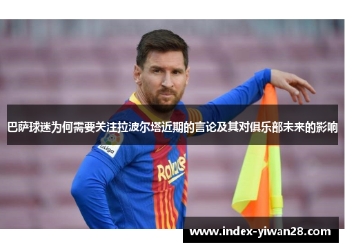 巴萨球迷为何需要关注拉波尔塔近期的言论及其对俱乐部未来的影响