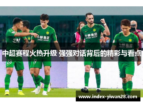 中超赛程火热升级 强强对话背后的精彩与看点