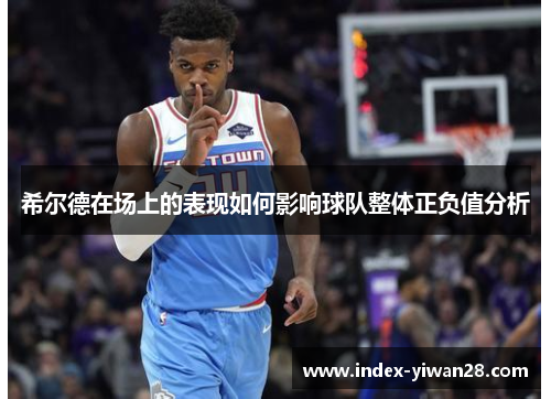 希尔德在场上的表现如何影响球队整体正负值分析