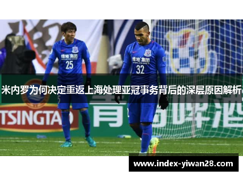 米内罗为何决定重返上海处理亚冠事务背后的深层原因解析