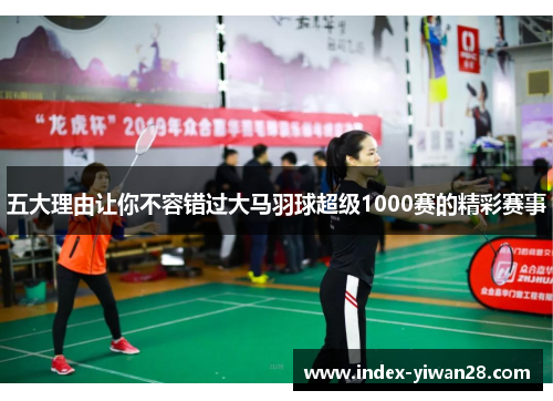 五大理由让你不容错过大马羽球超级1000赛的精彩赛事
