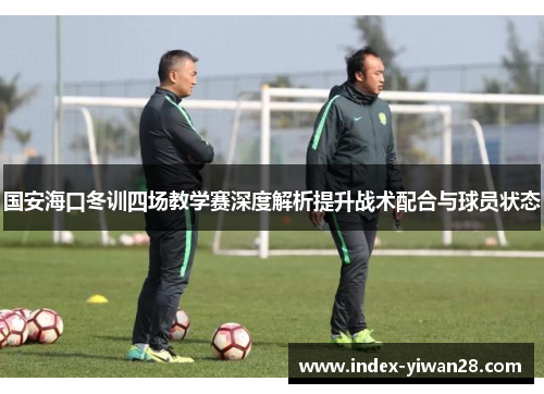 国安海口冬训四场教学赛深度解析提升战术配合与球员状态