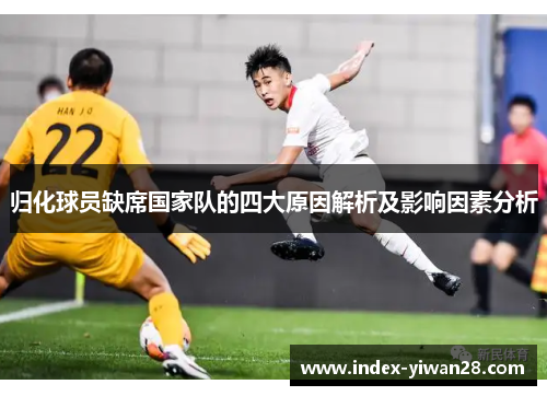 归化球员缺席国家队的四大原因解析及影响因素分析