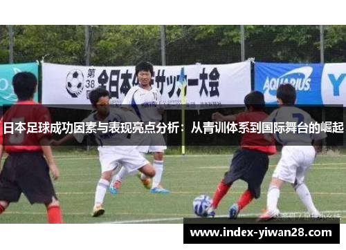 日本足球成功因素与表现亮点分析：从青训体系到国际舞台的崛起