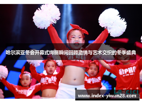 哈尔滨亚冬会开幕式绚丽瞬间回顾激情与艺术交织的冬季盛典
