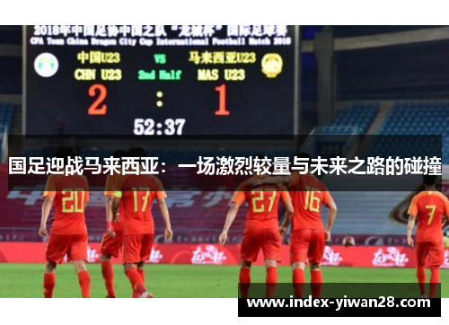 国足迎战马来西亚：一场激烈较量与未来之路的碰撞