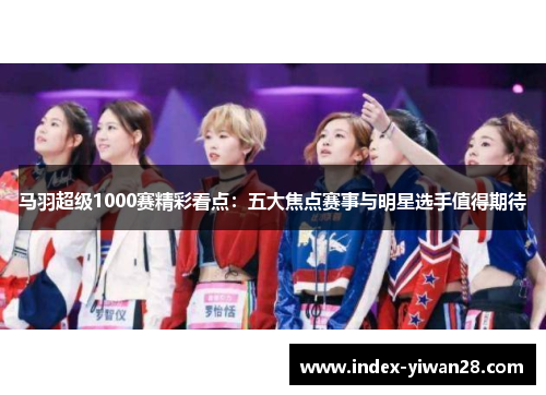马羽超级1000赛精彩看点：五大焦点赛事与明星选手值得期待