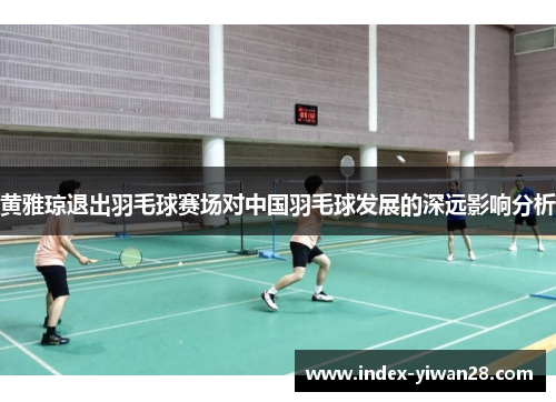 黄雅琼退出羽毛球赛场对中国羽毛球发展的深远影响分析