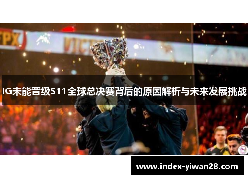 IG未能晋级S11全球总决赛背后的原因解析与未来发展挑战