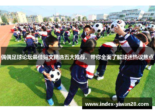 偶偶足球论坛最佳贴文精选五大推荐，带你全面了解球迷热议焦点